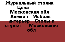 Журнальный столик › Цена ­ 5 000 - Московская обл., Химки г. Мебель, интерьер » Столы и стулья   . Московская обл.